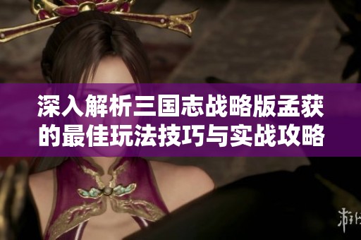 深入解析三国志战略版孟获的最佳玩法技巧与实战攻略，助你轻松取胜