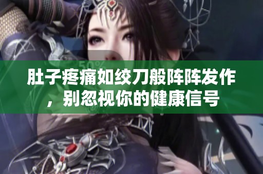 肚子疼痛如绞刀般阵阵发作，别忽视你的健康信号