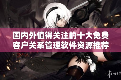 国内外值得关注的十大免费客户关系管理软件资源推荐