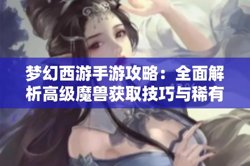 梦幻西游手游攻略：全面解析高级魔兽获取技巧与稀有技能解锁方法