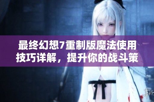 最终幻想7重制版魔法使用技巧详解，提升你的战斗策略与游戏体验