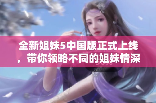 全新姐妹5中国版正式上线，带你领略不同的姐妹情深！