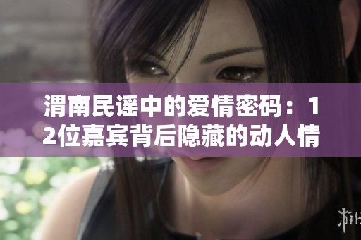 渭南民谣中的爱情密码：12位嘉宾背后隐藏的动人情感故事揭秘