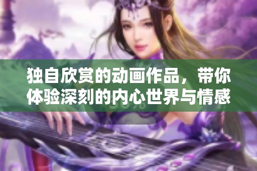 独自欣赏的动画作品，带你体验深刻的内心世界与情感碰撞