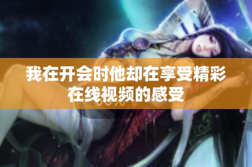 我在开会时他却在享受精彩在线视频的感受