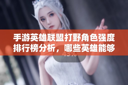 手游英雄联盟打野角色强度排行榜分析，哪些英雄能够在赛季中脱颖而出