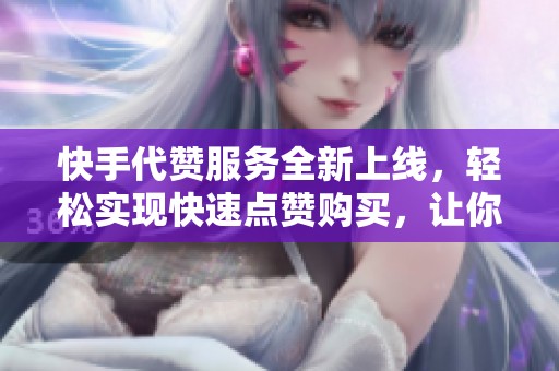 快手代赞服务全新上线，轻松实现快速点赞购买，让你的作品迅速提升人气！
