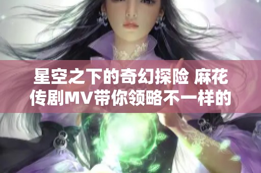 星空之下的奇幻探险 麻花传剧MV带你领略不一样的视觉盛宴