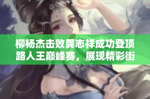 柳杨杰击败龚志祥成功登顶路人王巅峰赛，展现精彩街头篮球实力