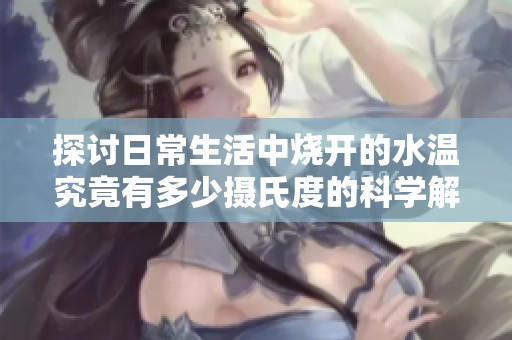 探讨日常生活中烧开的水温究竟有多少摄氏度的科学解析与普遍认知
