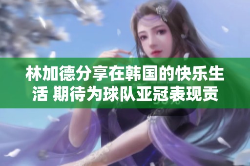 林加德分享在韩国的快乐生活 期待为球队亚冠表现贡献力量