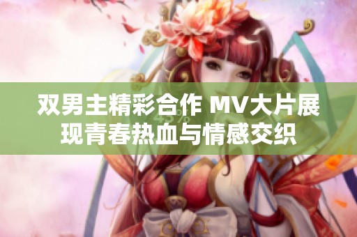 双男主精彩合作 MV大片展现青春热血与情感交织