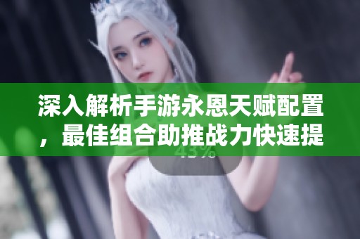 深入解析手游永恩天赋配置，最佳组合助推战力快速提升的技巧与建议