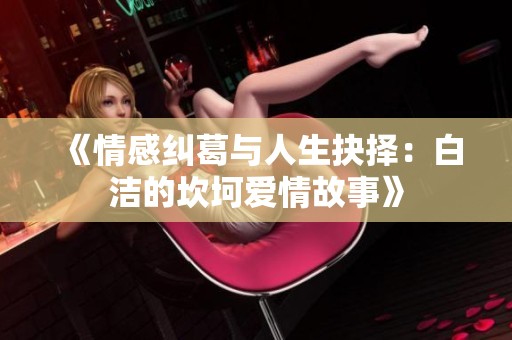 《情感纠葛与人生抉择：白洁的坎坷爱情故事》