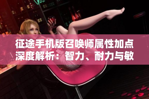 征途手机版召唤师属性加点深度解析：智力、耐力与敏捷的最佳组合策略