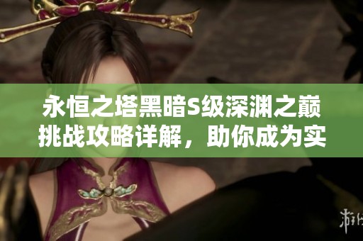 永恒之塔黑暗S级深渊之巅挑战攻略详解，助你成为实力强者之路的领航者