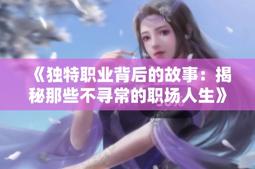 《独特职业背后的故事：揭秘那些不寻常的职场人生》