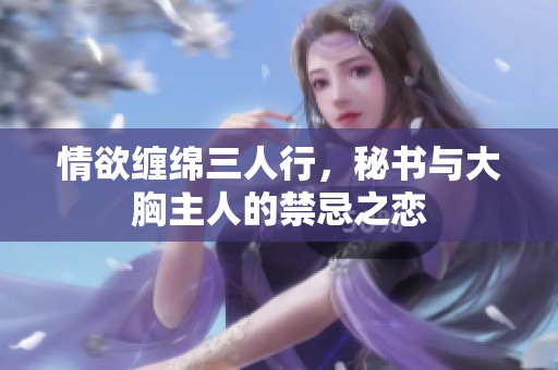 情欲缠绵三人行，秘书与大胸主人的禁忌之恋