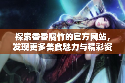 探索香香腐竹的官方网站，发现更多美食魅力与精彩资讯