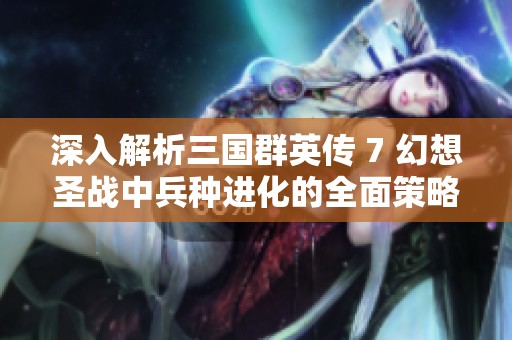 深入解析三国群英传 7 幻想圣战中兵种进化的全面策略与技巧分享