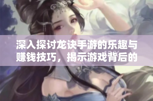 深入探讨龙诀手游的乐趣与赚钱技巧，揭示游戏背后的精彩体验与秘密