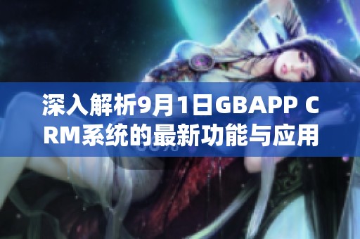 深入解析9月1日GBAPP CRM系统的最新功能与应用实践