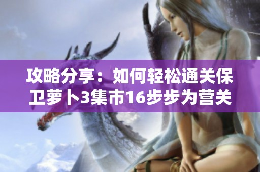 攻略分享：如何轻松通关保卫萝卜3集市16步步为营关卡秘籍解析