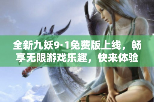 全新九妖9·1免费版上线，畅享无限游戏乐趣，快来体验吧