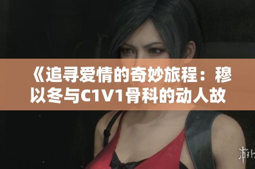 《追寻爱情的奇妙旅程：穆以冬与C1V1骨科的动人故事》