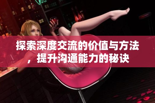 探索深度交流的价值与方法，提升沟通能力的秘诀