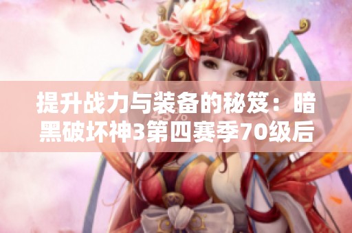 提升战力与装备的秘笈：暗黑破坏神3第四赛季70级后攻略详解