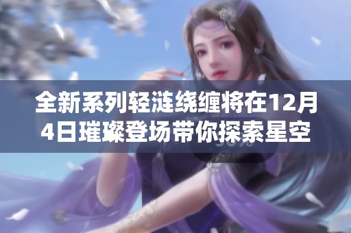 全新系列轻涟绕缠将在12月4日璀璨登场带你探索星空祈愿的奇妙旅程