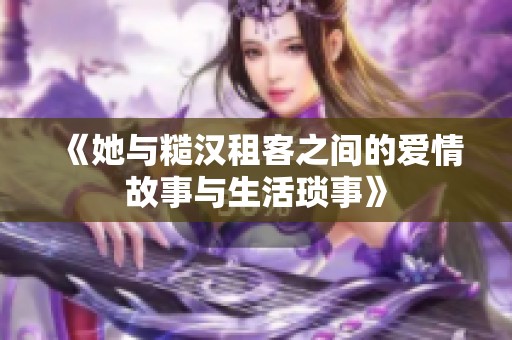 《她与糙汉租客之间的爱情故事与生活琐事》
