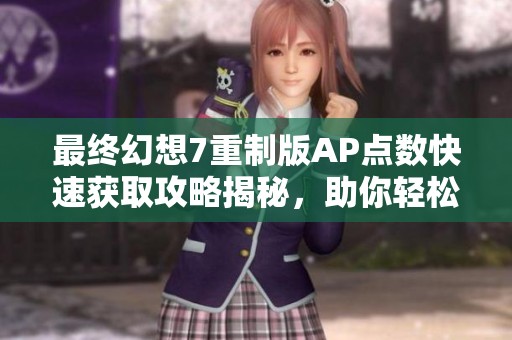 最终幻想7重制版AP点数快速获取攻略揭秘，助你轻松提升角色实力