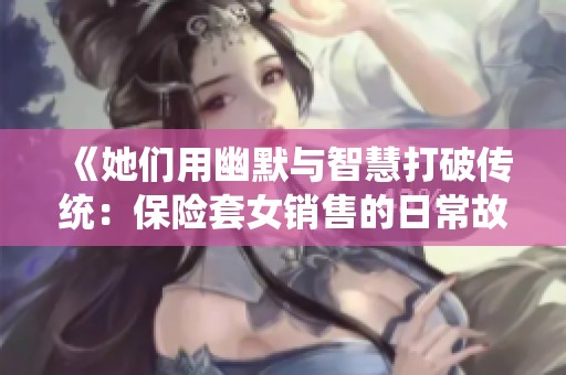《她们用幽默与智慧打破传统：保险套女销售的日常故事》