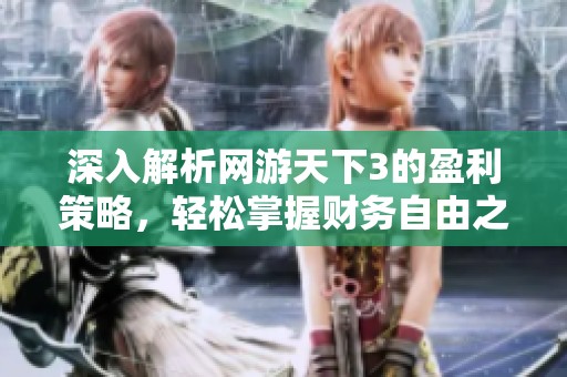 深入解析网游天下3的盈利策略，轻松掌握财务自由之道，成为游戏中的亿万富翁