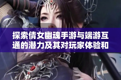 探索倩女幽魂手游与端游互通的潜力及其对玩家体验和数据共享的影响解析