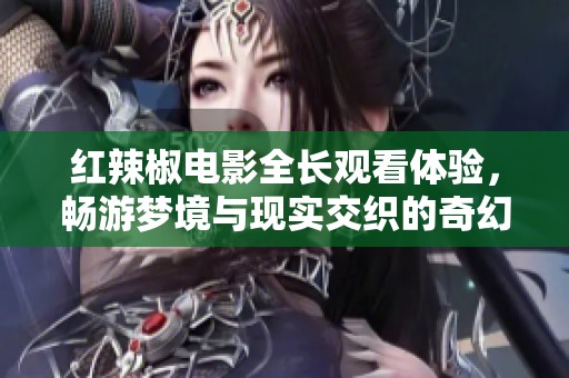 红辣椒电影全长观看体验，畅游梦境与现实交织的奇幻之旅