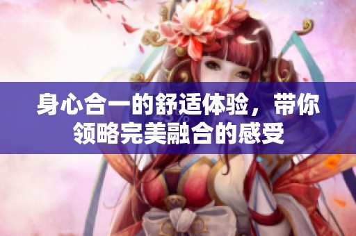 身心合一的舒适体验，带你领略完美融合的感受