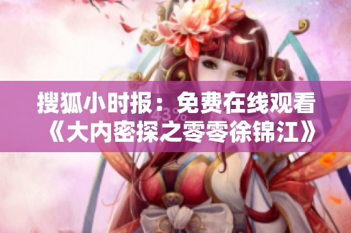 搜狐小时报：免费在线观看《大内密探之零零徐锦江》完整版，尽享精彩剧情与搞笑元素