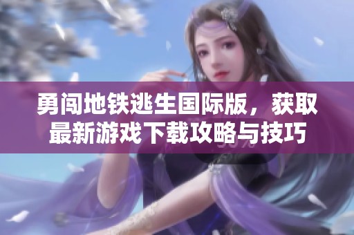 勇闯地铁逃生国际版，获取最新游戏下载攻略与技巧