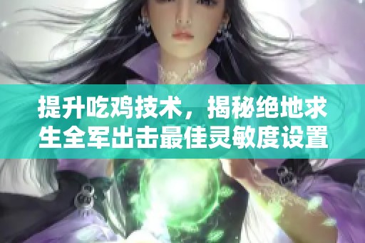 提升吃鸡技术，揭秘绝地求生全军出击最佳灵敏度设置技巧与攻略