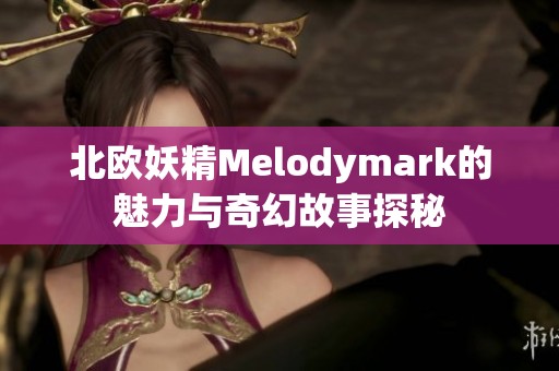 北欧妖精Melodymark的魅力与奇幻故事探秘