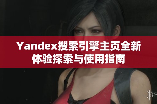 Yandex搜索引擎主页全新体验探索与使用指南