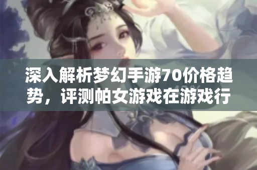 深入解析梦幻手游70价格趋势，评测帕女游戏在游戏行业的潜力与表现