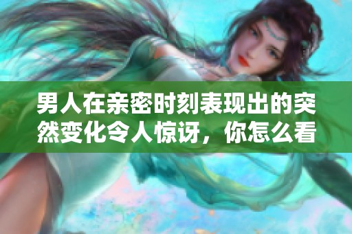 男人在亲密时刻表现出的突然变化令人惊讶，你怎么看待这一现象