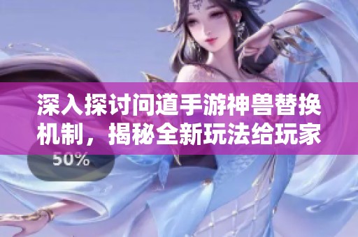 深入探讨问道手游神兽替换机制，揭秘全新玩法给玩家带来的震撼体验