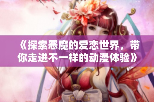 《探索恶魔的爱恋世界，带你走进不一样的动漫体验》