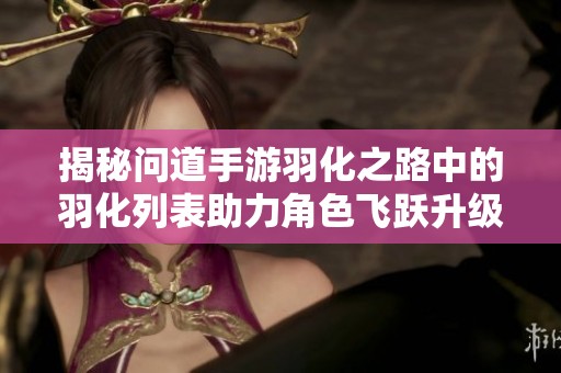 揭秘问道手游羽化之路中的羽化列表助力角色飞跃升级的奥秘与策略