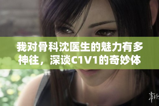 我对骨科沈医生的魅力有多神往，深谈C1V1的奇妙体验